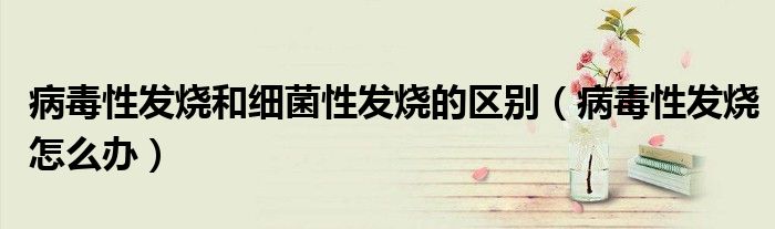 病毒性發(fā)燒和細菌性發(fā)燒的區(qū)別（病毒性發(fā)燒怎么辦）