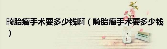 畸胎瘤手術(shù)要多少錢?。ɑチ鍪中g(shù)要多少錢）