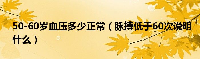50-60歲血壓多少正常（脈搏低于60次說(shuō)明什么）