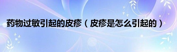 藥物過敏引起的皮疹（皮疹是怎么引起的）