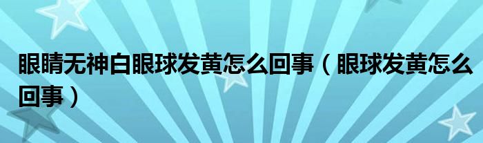 眼睛無神白眼球發(fā)黃怎么回事(眼球發(fā)黃怎么回事)