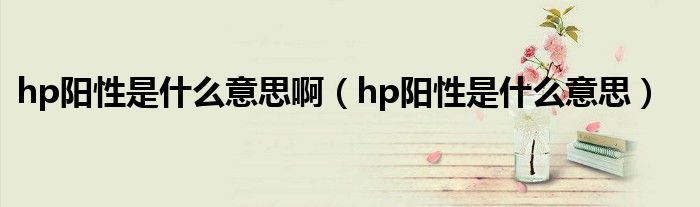 hp陽性是什么意思?。╤p陽性是什么意思）