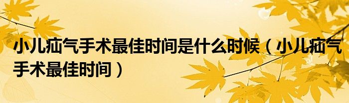 小兒疝氣手術(shù)最佳時(shí)間是什么時(shí)候(小兒疝氣手術(shù)最佳時(shí)間)