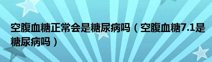 空腹血糖正常會(huì)是糖尿病嗎（空腹血糖7.1是糖尿病嗎）