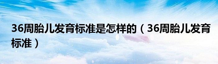 36周胎兒發(fā)育標(biāo)準(zhǔn)是怎樣的（36周胎兒發(fā)育標(biāo)準(zhǔn)）