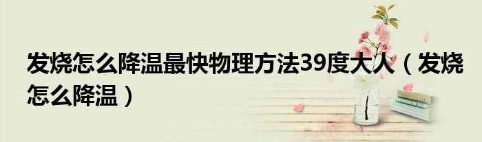 發(fā)燒怎么降溫最快物理方法39度大人（發(fā)燒怎么降溫）