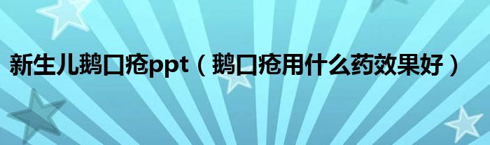 新生兒鵝口瘡ppt(鵝口瘡用什么藥效果好)