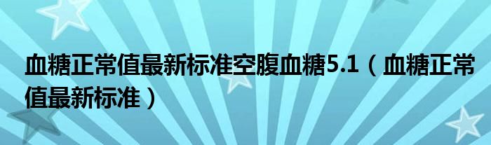 血糖正常值最新標(biāo)準(zhǔn)空腹血糖5.1（血糖正常值最新標(biāo)準(zhǔn)）