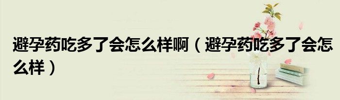 避孕藥吃多了會(huì)怎么樣?。ū茉兴幊远嗔藭?huì)怎么樣）