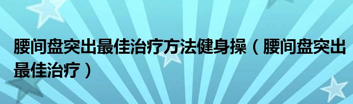 腰間盤(pán)突出最佳治療方法健身操（腰間盤(pán)突出最佳治療）
