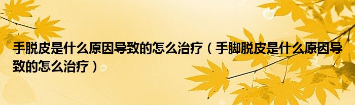 手脫皮是什么原因導致的怎么治療（手腳脫皮是什么原因導致的怎么治療）