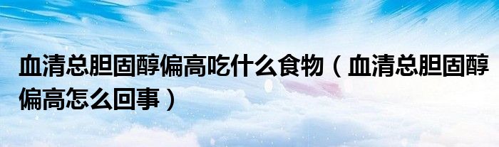 血清總膽固醇偏高吃什么食物（血清總膽固醇偏高怎么回事）