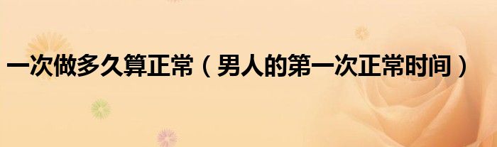 一次做多久算正常（男人的第一次正常時間）