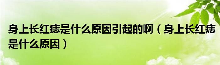 身上長紅痣是什么原因引起的?。ㄉ砩祥L紅痣是什么原因）