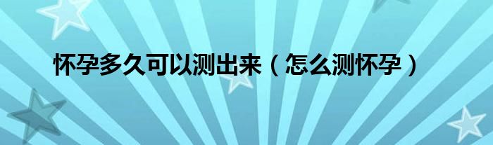 懷孕多久可以測(cè)出來(lái)（怎么測(cè)懷孕）