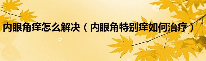 內(nèi)眼角癢怎么解決（內(nèi)眼角特別癢如何治療）