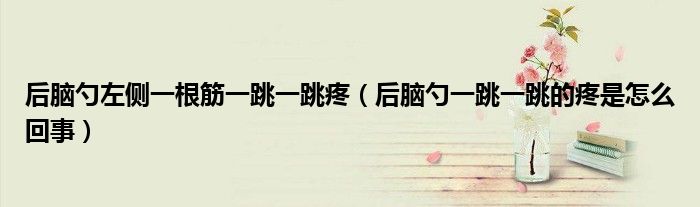 后腦勺左側一根筋一跳一跳疼（后腦勺一跳一跳的疼是怎么回事）