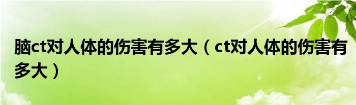 腦ct對(duì)人體的傷害有多大(ct對(duì)人體的傷害有多大)