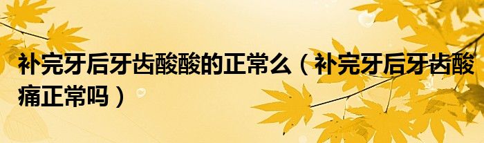 補(bǔ)完牙后牙齒酸酸的正常么(補(bǔ)完牙后牙齒酸痛正常嗎)