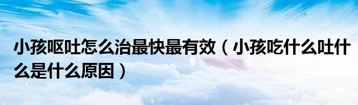 小孩嘔吐怎么治最快最有效（小孩吃什么吐什么是什么原因）