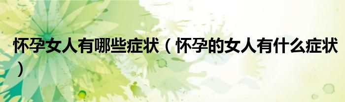 懷孕女人有哪些癥狀（懷孕的女人有什么癥狀）