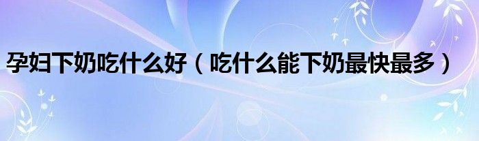 孕婦下奶吃什么好（吃什么能下奶最快最多）