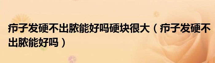癤子發(fā)硬不出膿能好嗎硬塊很大(癤子發(fā)硬不出膿能好嗎)