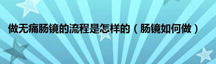 做無(wú)痛腸鏡的流程是怎樣的（腸鏡如何做）