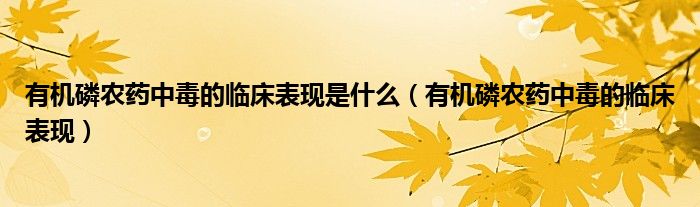 有機磷農(nóng)藥中毒的臨床表現(xiàn)是什么（有機磷農(nóng)藥中毒的臨床表現(xiàn)）