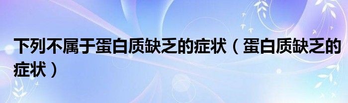 下列不屬于蛋白質(zhì)缺乏的癥狀（蛋白質(zhì)缺乏的癥狀）
