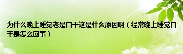 為什么晚上睡覺老是口干這是什么原因?。ń洺Ｍ砩纤X口干是怎么回事）