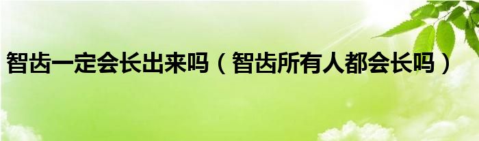 智齒一定會(huì)長出來嗎（智齒所有人都會(huì)長嗎）