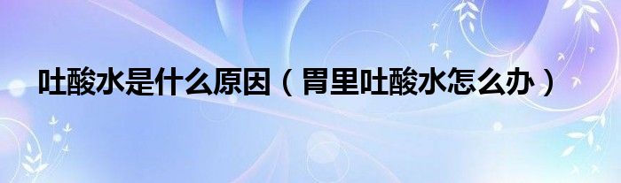 吐酸水是什么原因（胃里吐酸水怎么辦）
