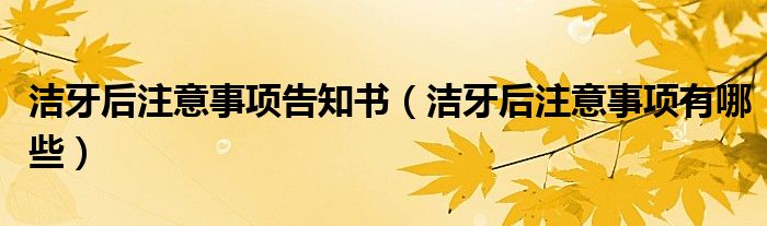 潔牙后注意事項告知書（潔牙后注意事項有哪些）