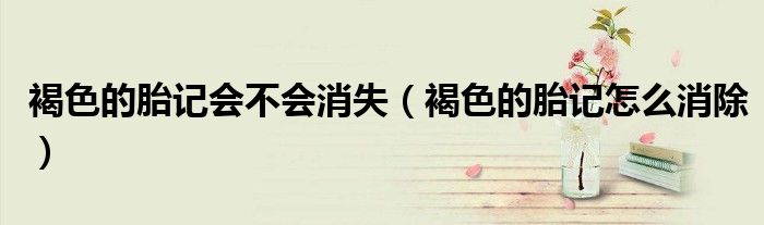 褐色的胎記會不會消失（褐色的胎記怎么消除）