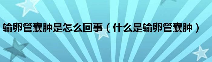 輸卵管囊腫是怎么回事（什么是輸卵管囊腫）