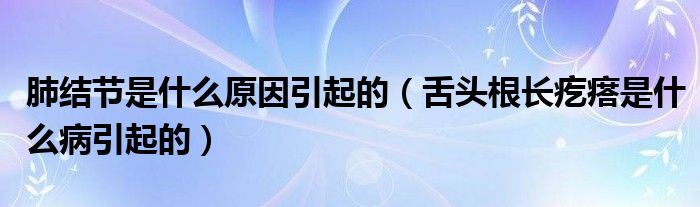 肺結節(jié)是什么原因引起的（舌頭根長疙瘩是什么病引起的）