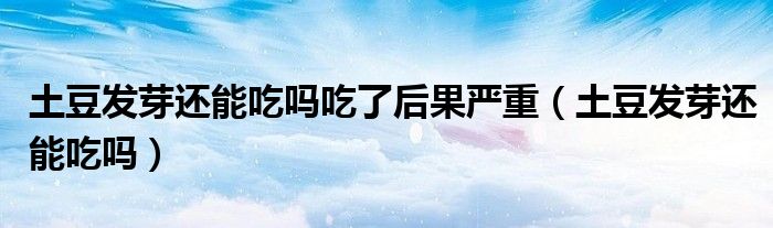 土豆發(fā)芽還能吃嗎吃了后果嚴重（土豆發(fā)芽還能吃嗎）