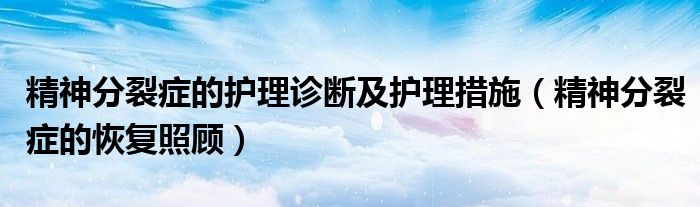 精神分裂癥的護(hù)理診斷及護(hù)理措施（精神分裂癥的恢復(fù)照顧）