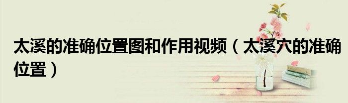 太溪的準(zhǔn)確位置圖和作用視頻（太溪穴的準(zhǔn)確位置）