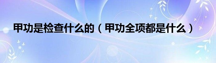 甲功是檢查什么的(甲功全項(xiàng)都是什么)