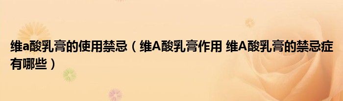 維a酸乳膏的使用禁忌(維A酸乳膏作用 維A酸乳膏的禁忌癥有哪些)