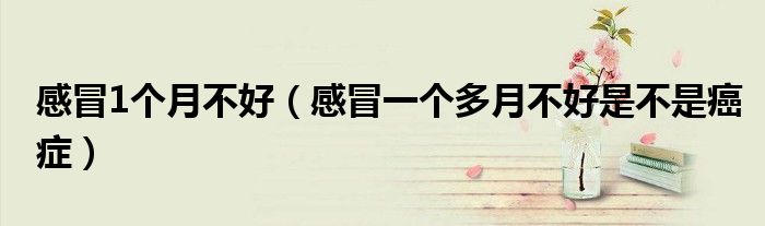 感冒1個(gè)月不好(感冒一個(gè)多月不好是不是癌癥)