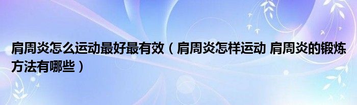 肩周炎怎么運動最好最有效（肩周炎怎樣運動 肩周炎的鍛煉方法有哪些）
