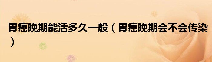 胃癌晚期能活多久一般（胃癌晚期會(huì)不會(huì)傳染）