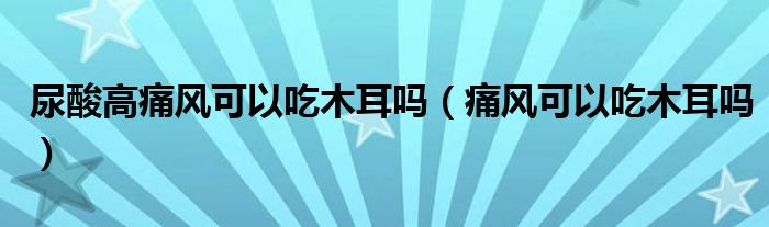 尿酸高痛風(fēng)可以吃木耳嗎(痛風(fēng)可以吃木耳嗎)