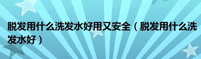 脫發(fā)用什么洗發(fā)水好用又安全(脫發(fā)用什么洗發(fā)水好)