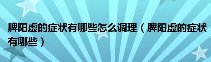 脾陽虛的癥狀有哪些怎么調(diào)理（脾陽虛的癥狀有哪些）