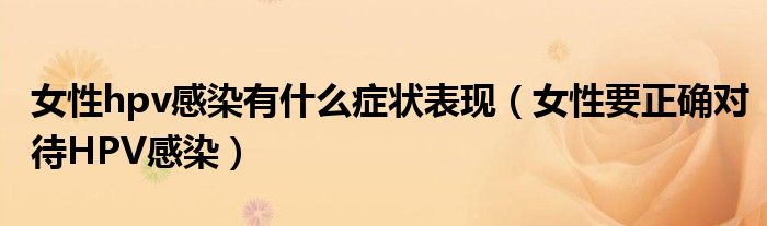 女性hpv感染有什么癥狀表現(xiàn)(女性要正確對待HPV感染)