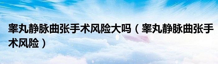 睪丸靜脈曲張手術(shù)風(fēng)險大嗎（睪丸靜脈曲張手術(shù)風(fēng)險）
